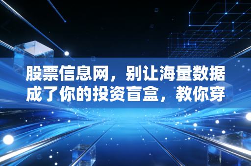 股票信息网,别让海量数据成了你的投资盲盒,教你穿透迷雾看清本质