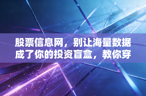 股票信息网,别让海量数据成了你的投资盲盒,教你穿透迷雾看清本质