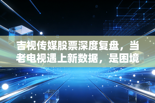 吉视传媒股票深度复盘，当老电视遇上新数据，是困境反转还是昙花一现？
