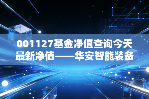 001127基金净值查询今天最新净值——华安智能装备的波动与机遇,我们该如何面对?