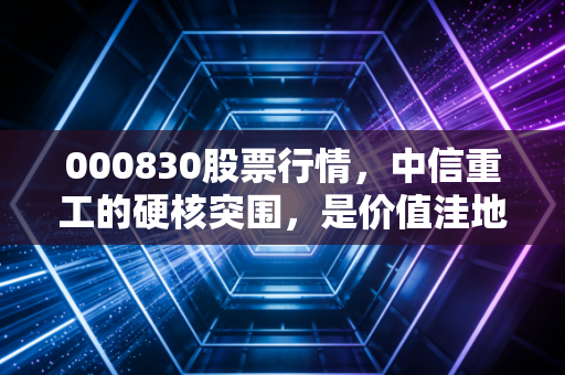 000830股票行情，中信重工的硬核突围，是价值洼地还是由于周期陷阱？