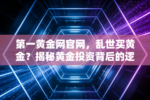 第一黄金网官网，乱世买黄金？揭秘黄金投资背后的逻辑与实战策略