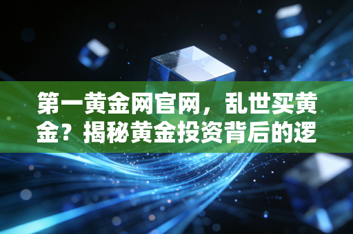 第一黄金网官网，乱世买黄金？揭秘黄金投资背后的逻辑与实战策略