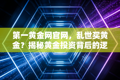 第一黄金网官网，乱世买黄金？揭秘黄金投资背后的逻辑与实战策略