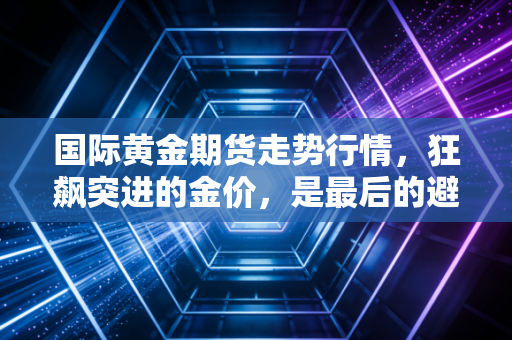 国际黄金期货走势行情，狂飙突进的金价，是最后的避险良方还是泡沫的前奏？