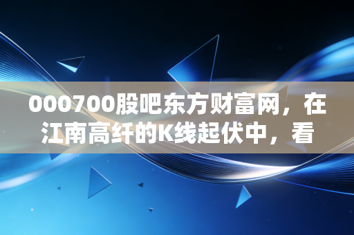 000700股吧东方财富网，在江南高纤的K线起伏中，看懂散户的悲欢与博弈