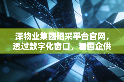 深物业集团招采平台官网,透过数字化窗口,看国企供应链的透明与效率革命