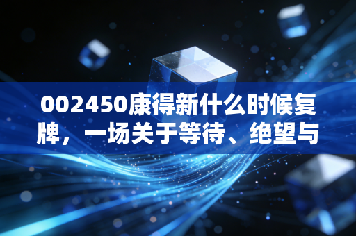 002450康得新什么时候复牌,一场关于等待、绝望与重生的漫长博弈
