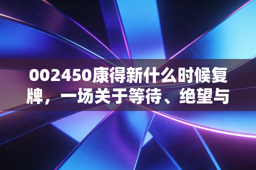 002450康得新什么时候复牌，一场关于等待、绝望与重生的漫长博弈
