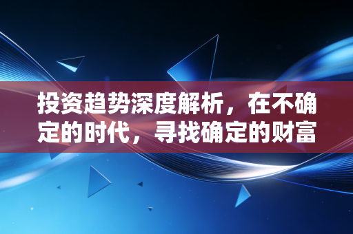 投资趋势深度解析,在不确定的时代,寻找确定的财富增长逻辑