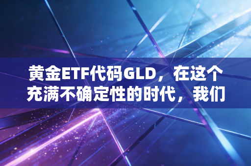 黄金ETF代码GLD，在这个充满不确定性的时代，我们该如何拥抱硬通货？