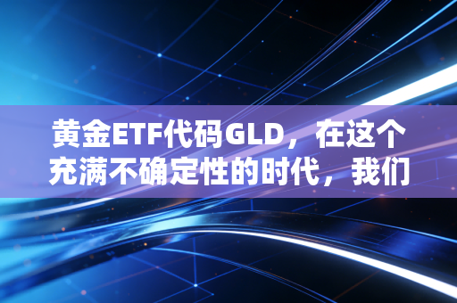 黄金ETF代码GLD，在这个充满不确定性的时代，我们该如何拥抱硬通货？