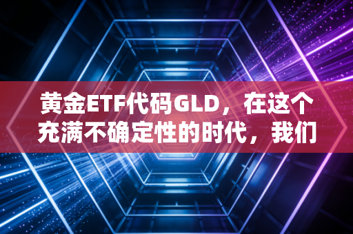 黄金ETF代码GLD，在这个充满不确定性的时代，我们该如何拥抱硬通货？