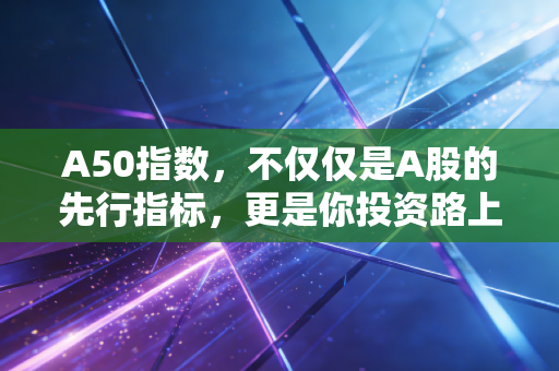A50指数,不仅仅是A股的先行指标,更是你投资路上的照妖镜