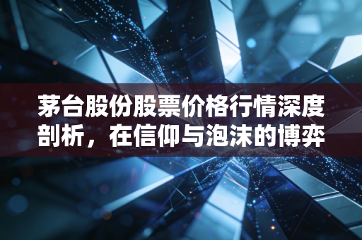 茅台股份股票价格行情深度剖析，在信仰与泡沫的博弈中寻找确定性