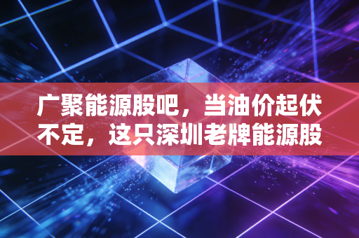 广聚能源股吧，当油价起伏不定，这只深圳老牌能源股还能不能成为我们的避风港？