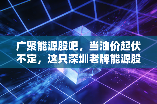 广聚能源股吧，当油价起伏不定，这只深圳老牌能源股还能不能成为我们的避风港？