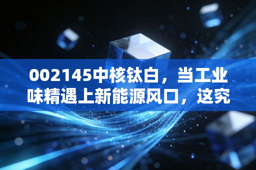 002145中核钛白，当工业味精遇上新能源风口，这究竟是困境反转还是价值陷阱？