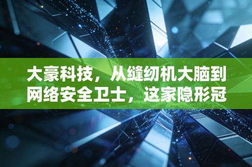 大豪科技，从缝纫机大脑到网络安全卫士，这家隐形冠军的跨界突围战