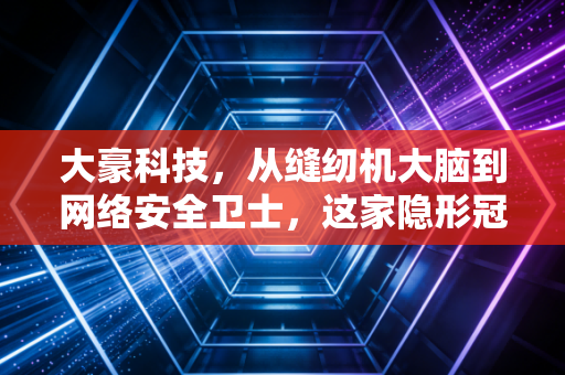 大豪科技，从缝纫机大脑到网络安全卫士，这家隐形冠军的跨界突围战
