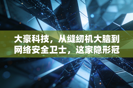 大豪科技，从缝纫机大脑到网络安全卫士，这家隐形冠军的跨界突围战