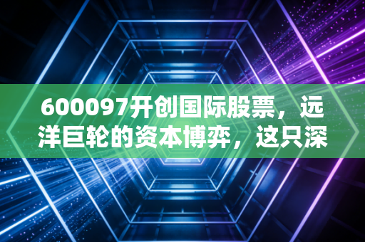 600097开创国际股票，远洋巨轮的资本博弈，这只深海猎手值得你上船吗？