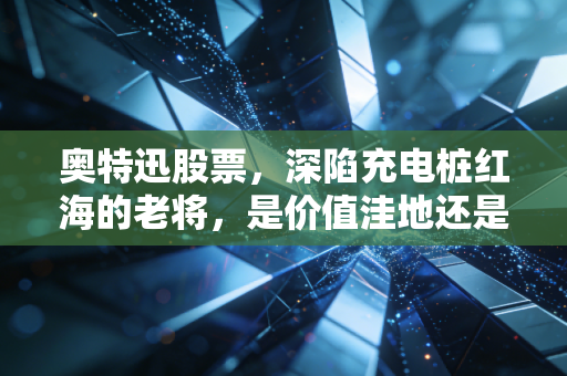 奥特迅股票,深陷充电桩红海的老将,是价值洼地还是炒作泡沫?