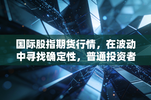 国际股指期货行情，在波动中寻找确定性，普通投资者如何看懂全球资本的脉搏