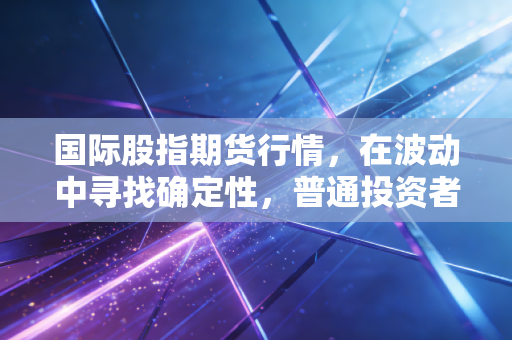 国际股指期货行情，在波动中寻找确定性，普通投资者如何看懂全球资本的脉搏