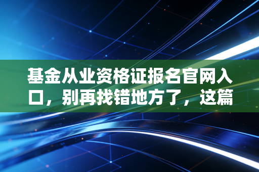 基金从业资格证报名官网入口，别再找错地方了，这篇保姆级攻略带你轻松上岸！