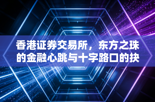香港证券交易所，东方之珠的金融心跳与十字路口的抉择