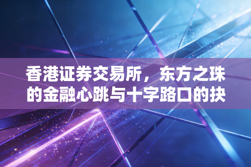 香港证券交易所,东方之珠的金融心跳与十字路口的抉择