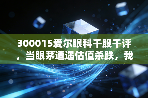 300015爱尔眼科千股千评,当眼茅遭遇估值杀跌,我们该恐慌还是贪婪?