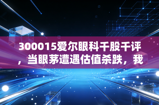 300015爱尔眼科千股千评,当眼茅遭遇估值杀跌,我们该恐慌还是贪婪?
