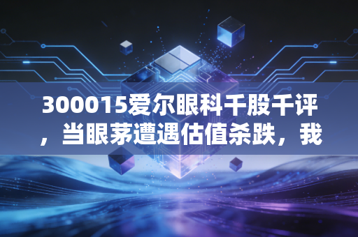 300015爱尔眼科千股千评,当眼茅遭遇估值杀跌,我们该恐慌还是贪婪?