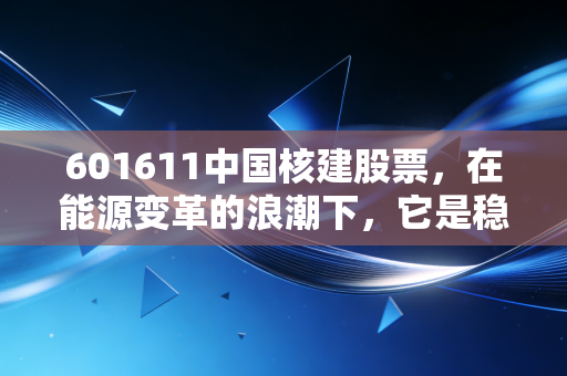 601611中国核建股票，在能源变革的浪潮下，它是稳健的基建狂魔还是被低估的潜力股？