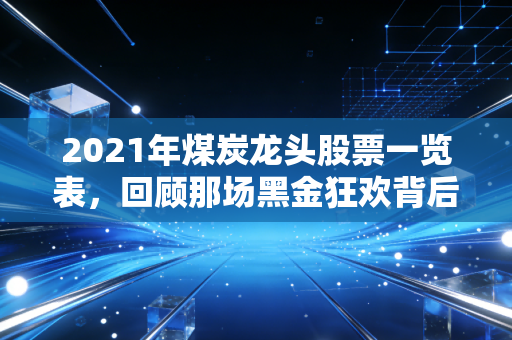 2021年煤炭龙头股票一览表，回顾那场黑金狂欢背后的逻辑与启示