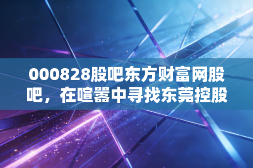 000828股吧东方财富网股吧，在喧嚣中寻找东莞控股的静水流深