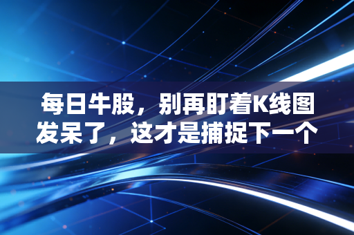 每日牛股，别再盯着K线图发呆了，这才是捕捉下一个市场龙头的正确姿势