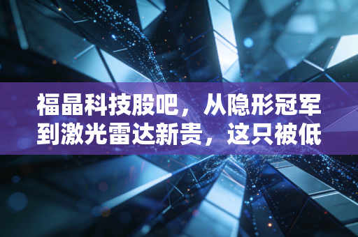 福晶科技股吧,从隐形冠军到激光雷达新贵,这只被低估的科技股到底值不值得拿十年?