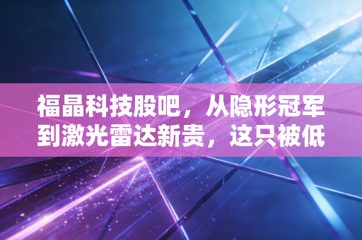 福晶科技股吧,从隐形冠军到激光雷达新贵,这只被低估的科技股到底值不值得拿十年?