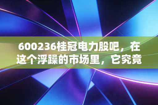 600236桂冠电力股吧，在这个浮躁的市场里，它究竟是养老的压舱石还是温水煮青蛙的陷阱？