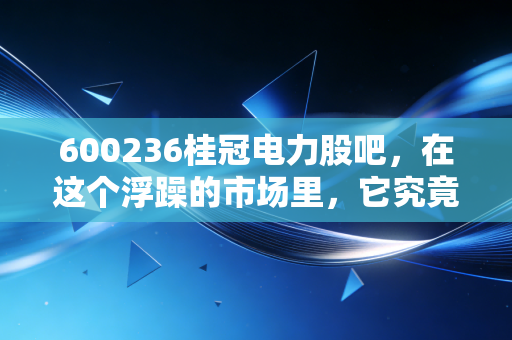 600236桂冠电力股吧，在这个浮躁的市场里，它究竟是养老的压舱石还是温水煮青蛙的陷阱？