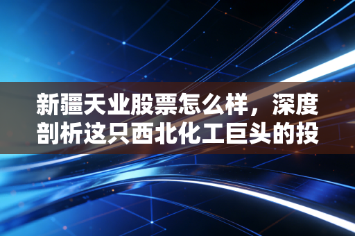新疆天业股票怎么样,深度剖析这只西北化工巨头的投资逻辑与风险博弈