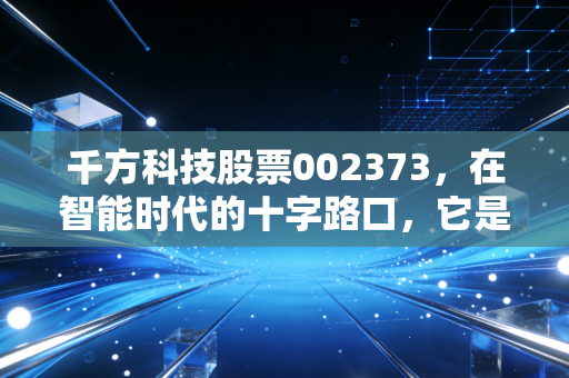 千方科技股票002373,在智能时代的十字路口,它是被低估的扫地僧还是即将起飞的独角兽?