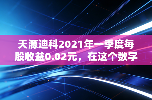 天源迪科2021年一季度每股收益0.02元，在这个数字背后，我看到了什么？