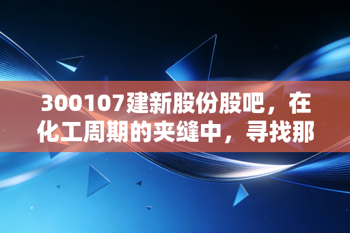 300107建新股份股吧,在化工周期的夹缝中,寻找那抹航空蓝的投资机会