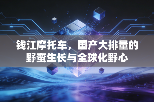 钱江摩托车,国产大排量的野蛮生长与全球化野心