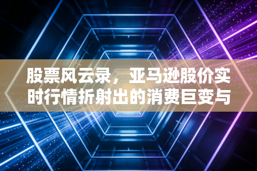 股票风云录，亚马逊股价实时行情折射出的消费巨变与投资逻辑