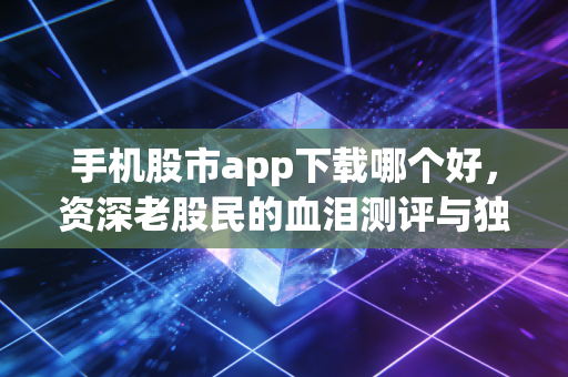 手机股市app下载哪个好，资深老股民的血泪测评与独家心法